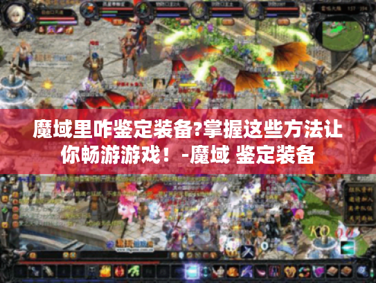 魔域里咋鉴定装备?掌握这些方法让你畅游游戏！-魔域 鉴定装备