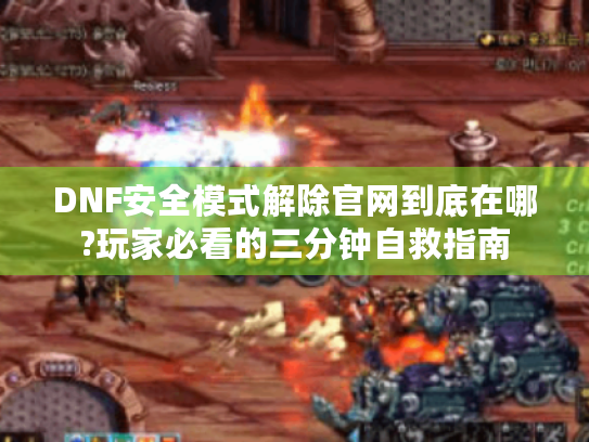 DNF安全模式解除官网到底在哪?玩家必看的三分钟自救指南