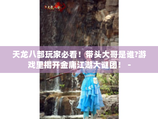 天龙八部玩家必看！带头大哥是谁?游戏里揭开金庸江湖大谜团！ -