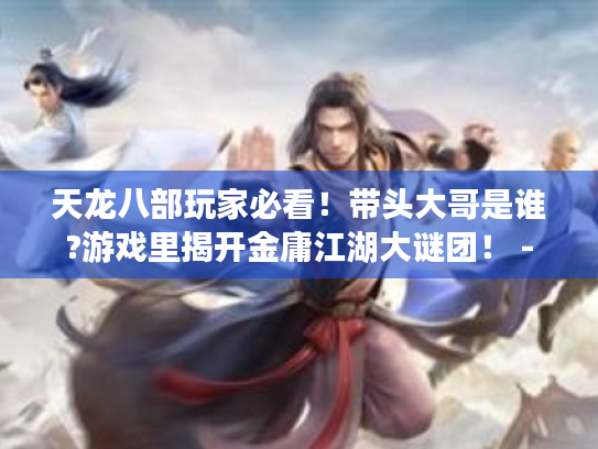 天龙八部玩家必看！带头大哥是谁?游戏里揭开金庸江湖大谜团！ -
