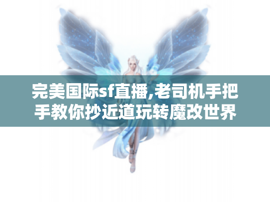 完美国际sf直播,老司机手把手教你抄近道玩转魔改世界