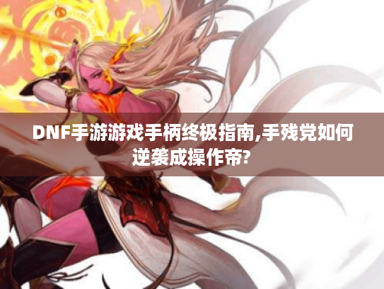 DNF手游游戏手柄终极指南,手残党如何逆袭成操作帝?