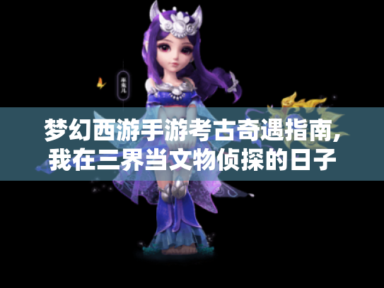 梦幻西游手游考古奇遇指南,我在三界当文物侦探的日子