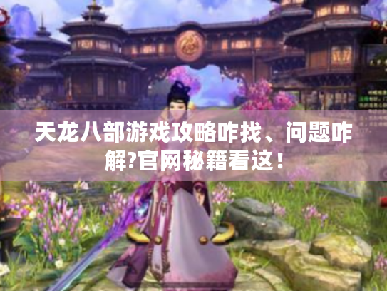 天龙八部游戏攻略咋找、问题咋解?官网秘籍看这！