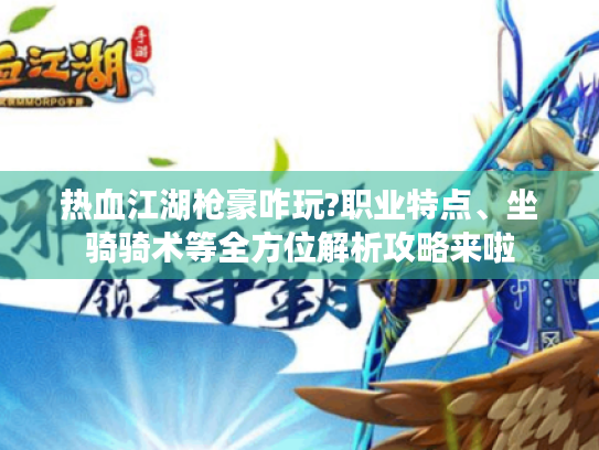 热血江湖枪豪咋玩?职业特点、坐骑骑术等全方位解析攻略来啦 热血江湖枪豪咋玩?职业特点、坐骑骑术等全方位解析攻略来啦