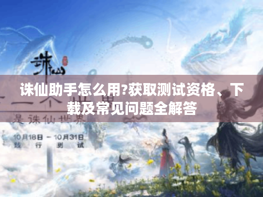 诛仙助手怎么用?获取测试资格、下载及常见问题全解答 诛仙助手怎么用?获取测试资格、下载及常见问题全解答