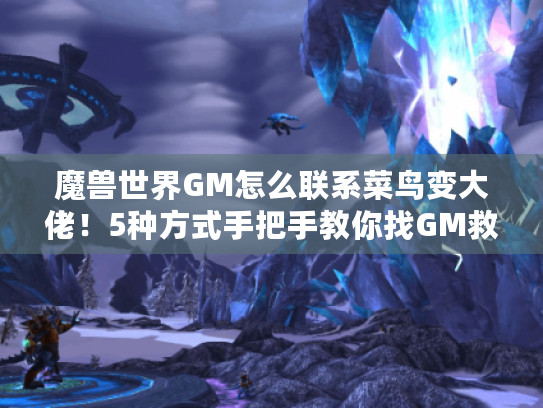 魔兽世界GM怎么联系菜鸟变大佬！5种方式手把手教你找GM救场