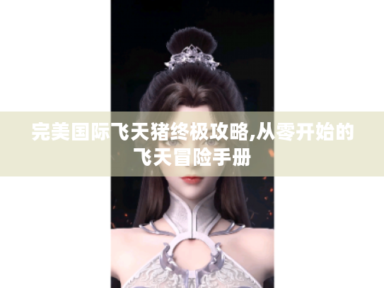 完美国际飞天猪终极攻略,从零开始的飞天冒险手册