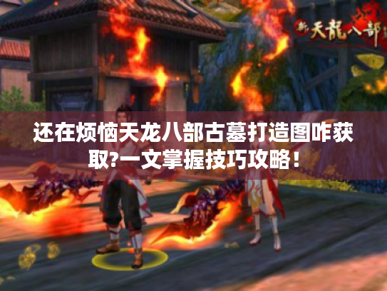 还在烦恼天龙八部古墓打造图咋获取?一文掌握技巧攻略！