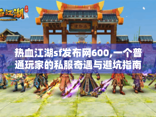 热血江湖sf发布网600,一个普通玩家的私服奇遇与避坑指南
