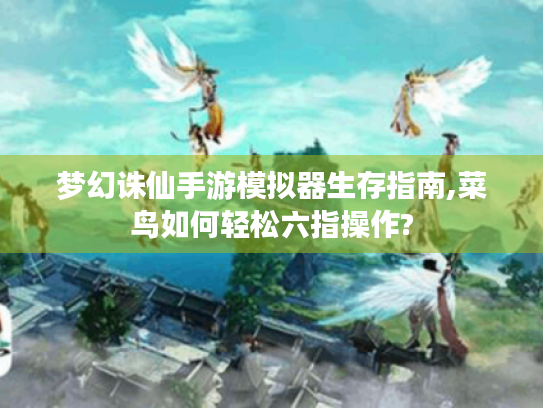 梦幻诛仙手游模拟器生存指南,菜鸟如何轻松六指操作? 梦幻诛仙手游模拟器生存指南,菜鸟如何轻松六指操作?