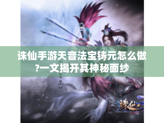 诛仙手游天音法宝铸元怎么做?一文揭开其神秘面纱 诛仙手游天音法宝铸元怎么做?一文揭开其神秘面纱