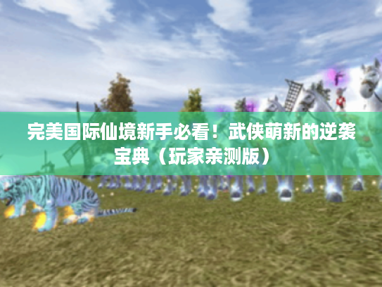 完美国际仙境新手必看！武侠萌新的逆袭宝典（玩家亲测版）
