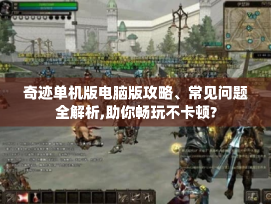 奇迹单机版电脑版攻略、常见问题全解析,助你畅玩不卡顿? 奇迹单机版电脑版攻略、常见问题全解析,助你畅玩不卡顿?