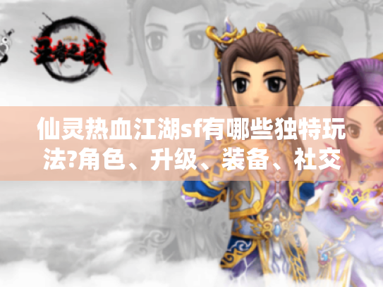 仙灵热血江湖sf有哪些独特玩法?角色、升级、装备、社交系统揭秘 仙灵热血江湖sf有哪些独特玩法?角色、升级、装备、社交系统揭秘