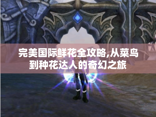 完美国际鲜花全攻略,从菜鸟到种花达人的奇幻之旅 完美国际鲜花全攻略,从菜鸟到种花达人的奇幻之旅