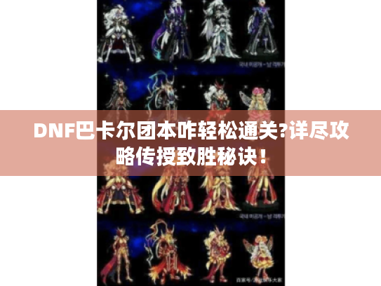 DNF巴卡尔团本咋轻松通关?详尽攻略传授致胜秘诀! DNF巴卡尔团本咋轻松通关?详尽攻略传授致胜秘诀!