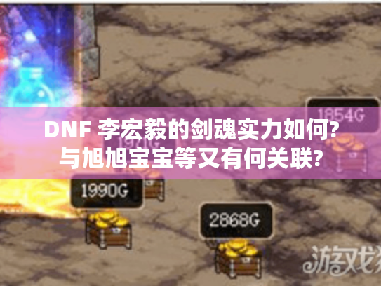 DNF 李宏毅的剑魂实力如何?与旭旭宝宝等又有何关联?