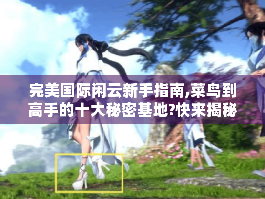 完美国际闲云新手指南,菜鸟到高手的十大秘密基地?快来揭秘！