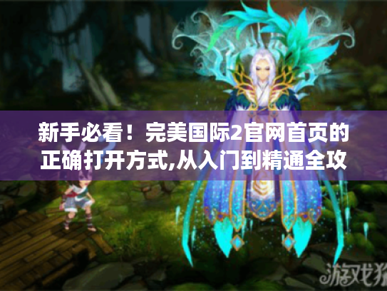 新手必看！完美国际2官网首页的正确打开方式,从入门到精通全攻略