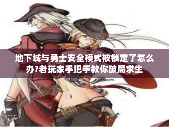 地下城与勇士安全模式被锁定了怎么办?老玩家手把手教你破局求生