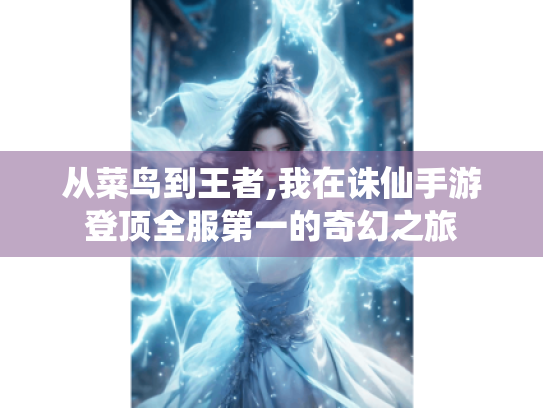 从菜鸟到王者,我在诛仙手游登顶全服第一的奇幻之旅