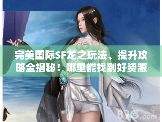 完美国际SF龙之玩法、提升攻略全揭秘!哪里能找到好资源? 完美国际SF龙之玩法、提升攻略全揭秘!哪里能找到好资源?