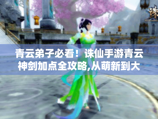 青云弟子必看！诛仙手游青云神剑加点全攻略,从萌新到大神的逆袭之路