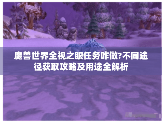 魔兽世界全视之眼任务咋做?不同途径获取攻略及用途全解析