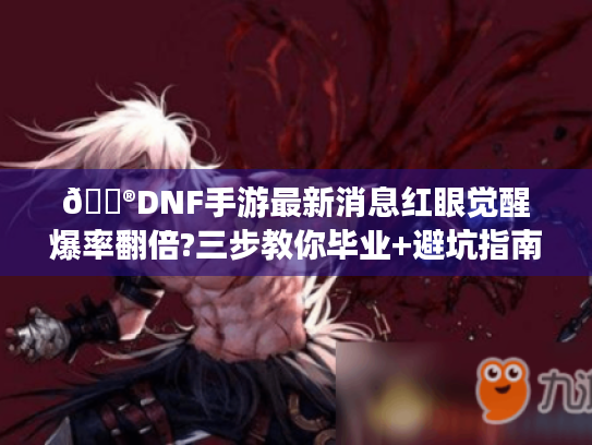 🎮DNF手游最新消息红眼觉醒爆率翻倍?三步教你毕业+避坑指南!🔥 🎮DNF手游最新消息红眼觉醒爆率翻倍?三步教你毕业+避坑指南!🔥
