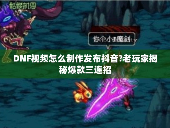 DNF视频怎么制作发布抖音?老玩家揭秘爆款三连招