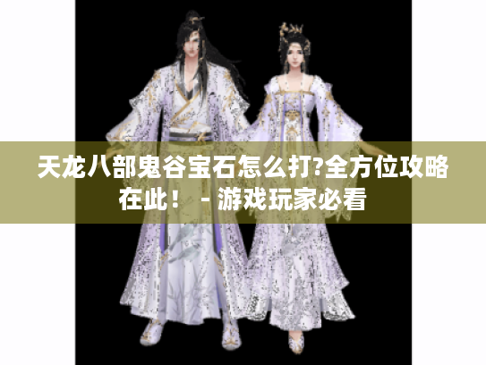 天龙八部鬼谷宝石怎么打?全方位攻略在此！ - 游戏玩家必看
