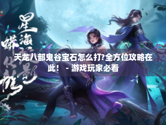 天龙八部鬼谷宝石怎么打?全方位攻略在此！ - 游戏玩家必看