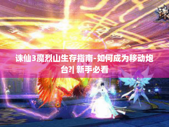 诛仙3魔烈山生存指南-如何成为移动炮台?| 新手必看