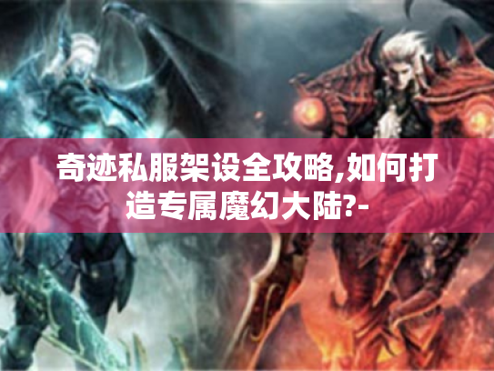奇迹私服架设全攻略,如何打造专属魔幻大陆?-
