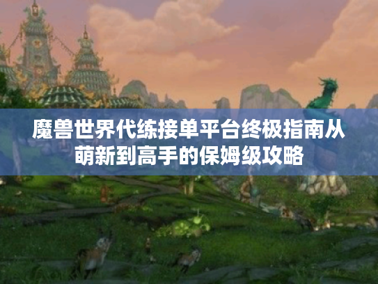 魔兽世界代练接单平台终极指南从萌新到高手的保姆级攻略