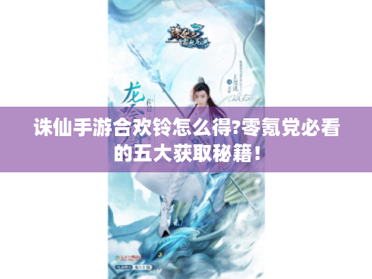 诛仙手游合欢铃怎么得?零氪党必看的五大获取秘籍！