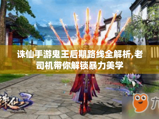 诛仙手游鬼王后期路线全解析,老司机带你解锁暴力美学