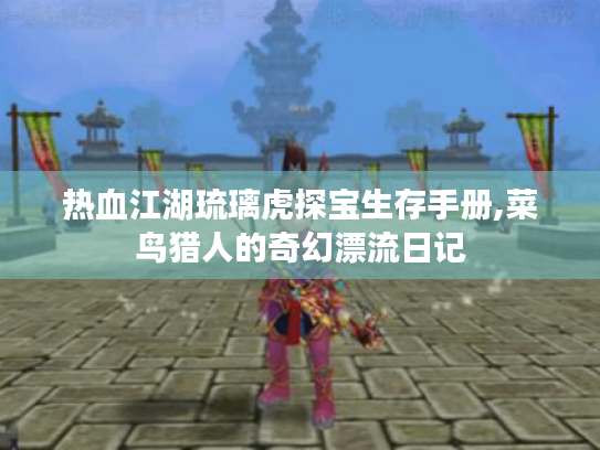 热血江湖琉璃虎探宝生存手册,菜鸟猎人的奇幻漂流日记