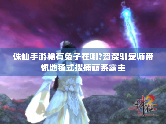 诛仙手游稀有兔子在哪?资深驯宠师带你地毯式搜捕萌系霸主 诛仙手游稀有兔子在哪?资深驯宠师带你地毯式搜捕萌系霸主