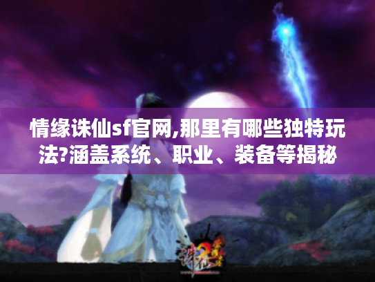 情缘诛仙sf官网,那里有哪些独特玩法?涵盖系统、职业、装备等揭秘