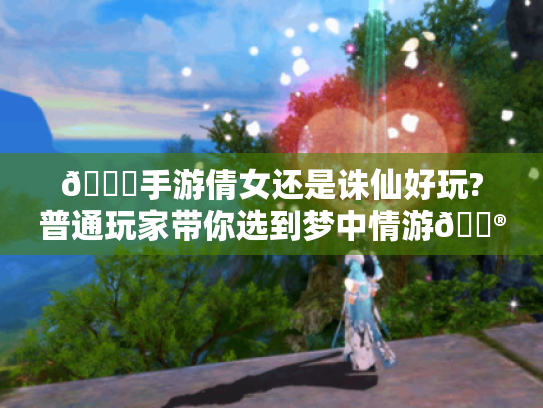🔍手游倩女还是诛仙好玩?普通玩家带你选到梦中情游🎮