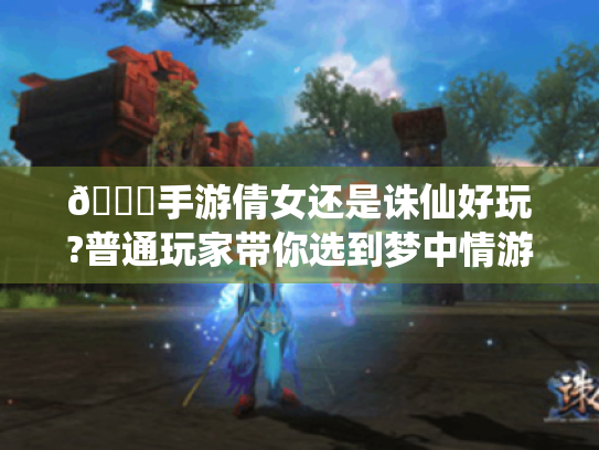 🔍手游倩女还是诛仙好玩?普通玩家带你选到梦中情游🎮