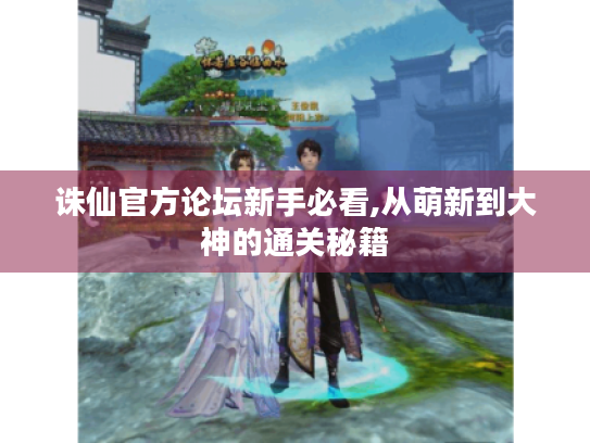 诛仙官方论坛新手必看,从萌新到大神的通关秘籍