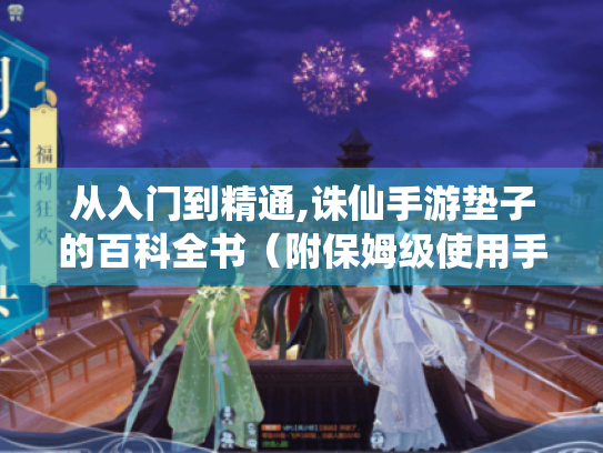 从入门到精通,诛仙手游垫子的百科全书(附保姆级使用手册) 从入门到精通,诛仙手游垫子的百科全书(附保姆级使用手册)
