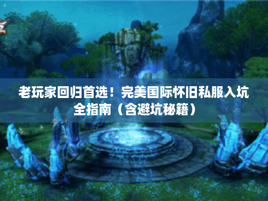 老玩家回归首选!完美国际怀旧私服入坑全指南(含避坑秘籍) 老玩家回归首选!完美国际怀旧私服入坑全指南(含避坑秘籍)