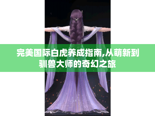 完美国际白虎养成指南,从萌新到驯兽大师的奇幻之旅