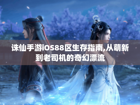 诛仙手游iOS88区生存指南,从萌新到老司机的奇幻漂流