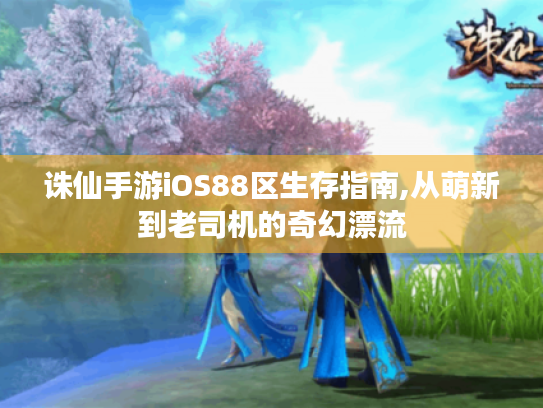 诛仙手游iOS88区生存指南,从萌新到老司机的奇幻漂流