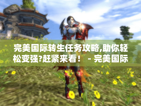 完美国际转生任务攻略,助你轻松变强?赶紧来看！ - 完美国际转生任务